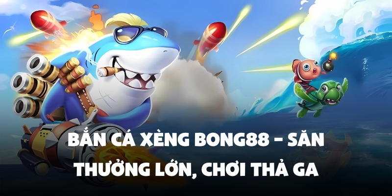 Bắn Cá Xèng Bong88 – Săn Thưởng Lớn, Chơi Thả Ga