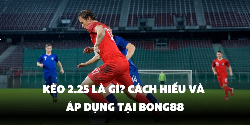 Hiểu rõ hơn về kèo 2.25